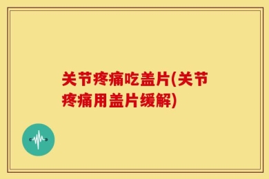 关节疼痛吃盖片(关节疼痛用盖片缓解)