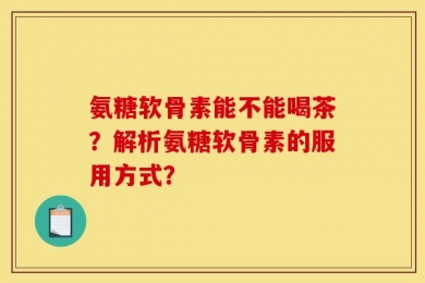 氨糖软骨素能不能喝茶？解析氨糖软骨素的服用方式？