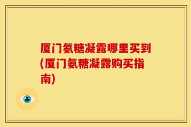 厦门氨糖凝露哪里买到(厦门氨糖凝露购买指南)