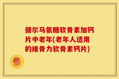 健尔马氨糖软骨素加钙片中老年(老年人适用的维骨力软骨素钙片)