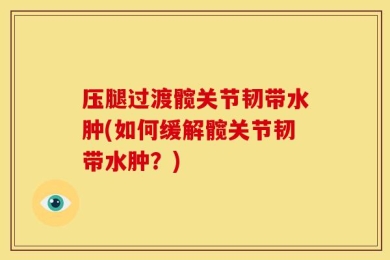 压腿过渡髋关节韧带水肿(如何缓解髋关节韧带水肿？)
