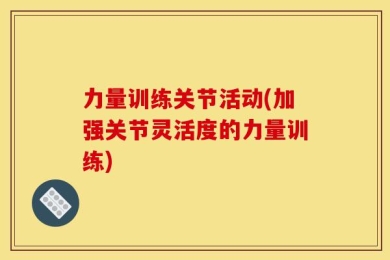 力量训练关节活动(加强关节灵活度的力量训练)