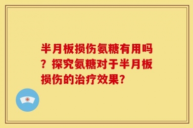 半月板损伤氨糖有用吗？探究氨糖对于半月板损伤的治疗效果？