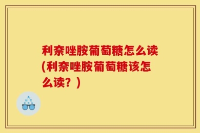 利奈唑胺葡萄糖怎么读(利奈唑胺葡萄糖该怎么读？)