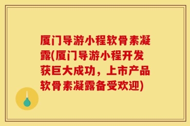 厦门导游小程软骨素凝露(厦门导游小程开发获巨大成功，上市产品软骨素凝露备受欢迎)
