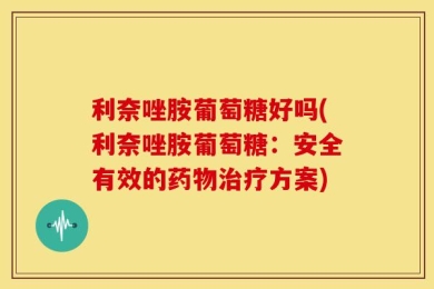 利奈唑胺葡萄糖好吗(利奈唑胺葡萄糖：安全有效的药物治疗方案)