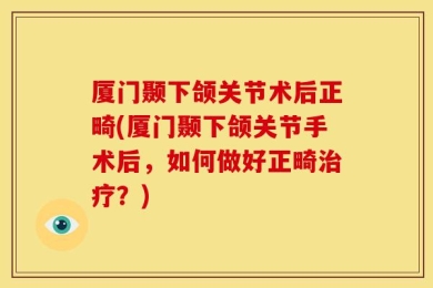 厦门颞下颌关节术后正畸(厦门颞下颌关节手术后，如何做好正畸治疗？)