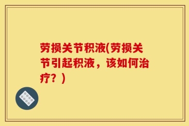 劳损关节积液(劳损关节引起积液，该如何治疗？)
