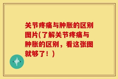 关节疼痛与肿胀的区别图片(了解关节疼痛与肿胀的区别，看这张图就够了！)