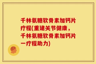 千林氨糖软骨素加钙片疗程(重建关节健康，千林氨糖软骨素加钙片一疗程助力)