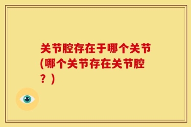 关节腔存在于哪个关节(哪个关节存在关节腔？)