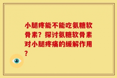 小腿疼能不能吃氨糖软骨素？探讨氨糖软骨素对小腿疼痛的缓解作用？