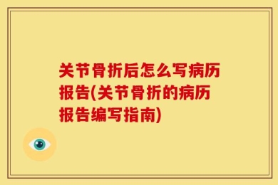 关节骨折后怎么写病历报告(关节骨折的病历报告编写指南)