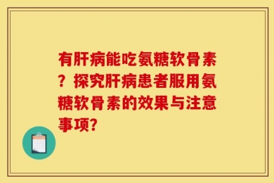 有肝病能吃氨糖软骨素？探究肝病患者服用氨糖软骨素的效果与注意事项？