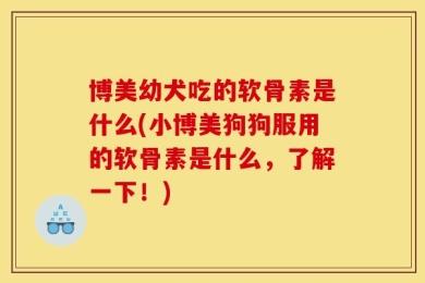 博美幼犬吃的软骨素是什么(小博美狗狗服用的软骨素是什么，了解一下！)