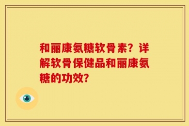 和丽康氨糖软骨素？详解软骨保健品和丽康氨糖的功效？