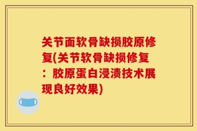 关节面软骨缺损胶原修复(关节软骨缺损修复：胶原蛋白浸渍技术展现良好效果)