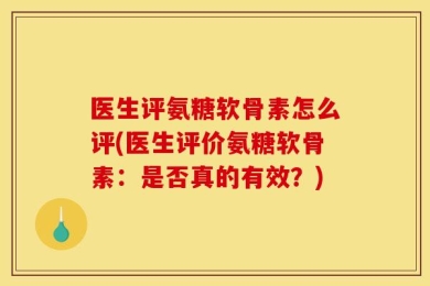 医生评氨糖软骨素怎么评(医生评价氨糖软骨素：是否真的有效？)