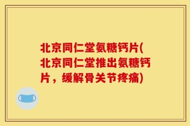 北京同仁堂氨糖钙片(北京同仁堂推出氨糖钙片，缓解骨关节疼痛)