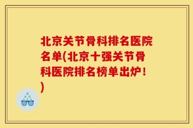 北京关节骨科排名医院名单(北京十强关节骨科医院排名榜单出炉！)
