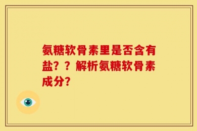 氨糖软骨素里是否含有盐？？解析氨糖软骨素成分？