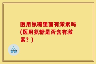 医用氨糖里面有激素吗(医用氨糖是否含有激素？)