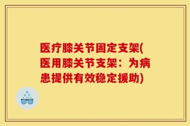 医疗膝关节固定支架(医用膝关节支架：为病患提供有效稳定援助)