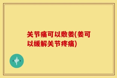 关节痛可以敷姜(姜可以缓解关节疼痛)
