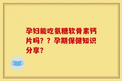 孕妇能吃氨糖软骨素钙片吗？？孕期保健知识分享？