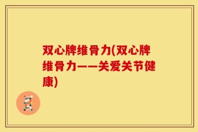 双心牌维骨力(双心牌维骨力——关爱关节健康)