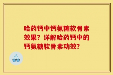 哈药钙中钙氨糖软骨素效果？详解哈药钙中的钙氨糖软骨素功效？