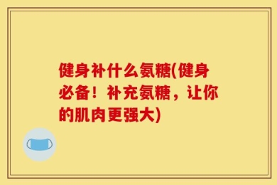 健身补什么氨糖(健身必备！补充氨糖，让你的肌肉更强大)