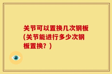 关节可以置换几次钢板(关节能进行多少次钢板置换？)