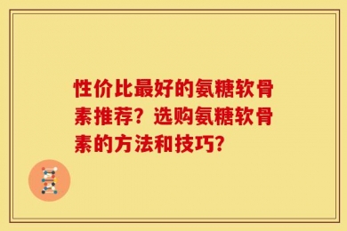 性价比最好的氨糖软骨素推荐？选购氨糖软骨素的方法和技巧？