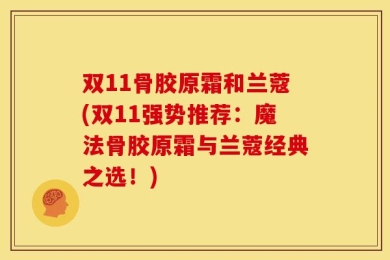双11骨胶原霜和兰蔻(双11强势推荐：魔法骨胶原霜与兰蔻经典之选！)