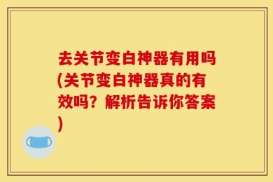 去关节变白神器有用吗(关节变白神器真的有效吗？解析告诉你答案)