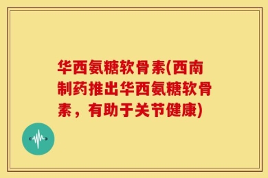 华西氨糖软骨素(西南制药推出华西氨糖软骨素，有助于关节健康)