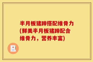 半月板猪蹄搭配维骨力(鲜美半月板猪蹄配合维骨力，营养丰富)