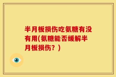 半月板损伤吃氨糖有没有用(氨糖能否缓解半月板损伤？)