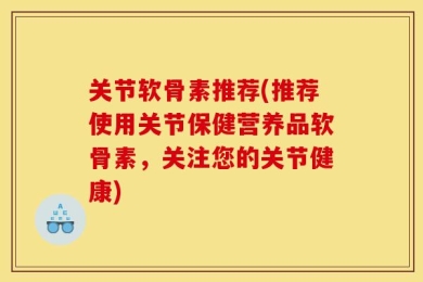 关节软骨素推荐(推荐使用关节保健营养品软骨素，关注您的关节健康)