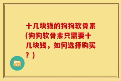 十几块钱的狗狗软骨素(狗狗软骨素只需要十几块钱，如何选择购买？)