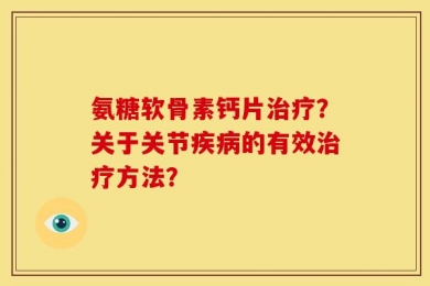 氨糖软骨素钙片治疗？关于关节疾病的有效治疗方法？