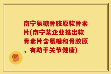 南宁氨糖骨胶原软骨素片(南宁某企业推出软骨素片含氨糖和骨胶原，有助于关节健康)