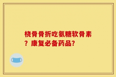 桡骨骨折吃氨糖软骨素？康复必备药品？