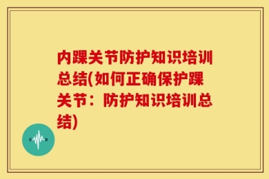 内踝关节防护知识培训总结(如何正确保护踝关节：防护知识培训总结)