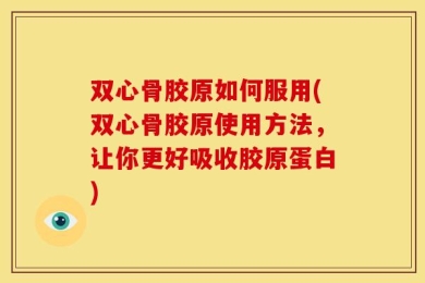 双心骨胶原如何服用(双心骨胶原使用方法，让你更好吸收胶原蛋白)