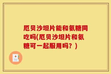 厄贝沙坦片能和氨糖同吃吗(厄贝沙坦片和氨糖可一起服用吗？)