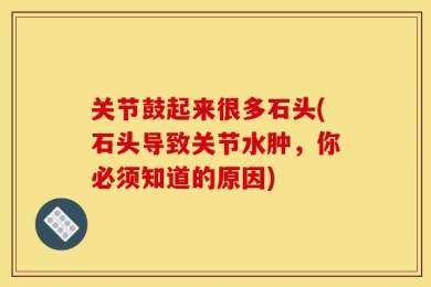 关节鼓起来很多石头(石头导致关节水肿，你必须知道的原因)