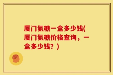 厦门氨糖一盒多少钱(厦门氨糖价格查询，一盒多少钱？)