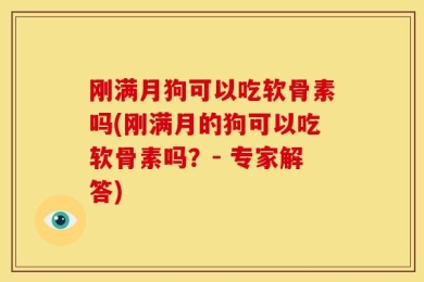 刚满月狗可以吃软骨素吗(刚满月的狗可以吃软骨素吗？- 专家解答)